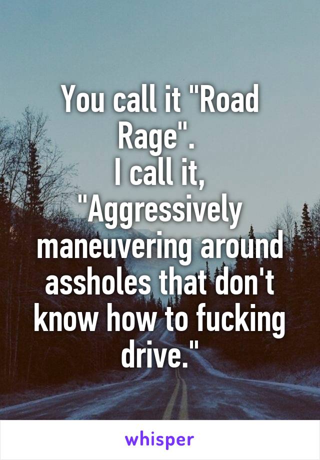 You call it "Road Rage". 
I call it,
"Aggressively maneuvering around assholes that don't know how to fucking drive."