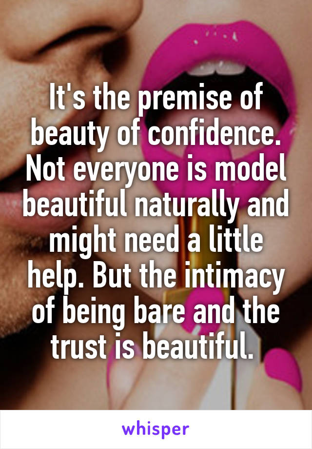It's the premise of beauty of confidence. Not everyone is model beautiful naturally and might need a little help. But the intimacy of being bare and the trust is beautiful. 