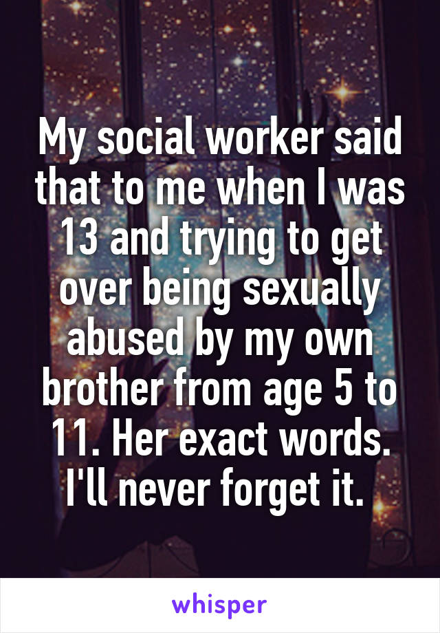 My social worker said that to me when I was 13 and trying to get over being sexually abused by my own brother from age 5 to 11. Her exact words. I'll never forget it. 