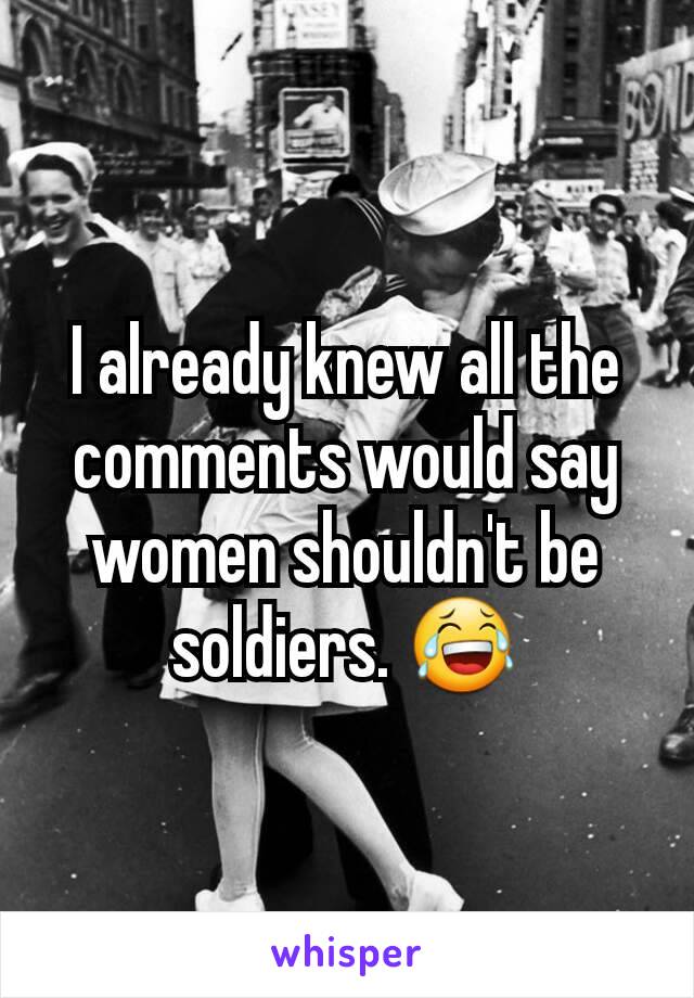 I already knew all the comments would say women shouldn't be soldiers. 😂