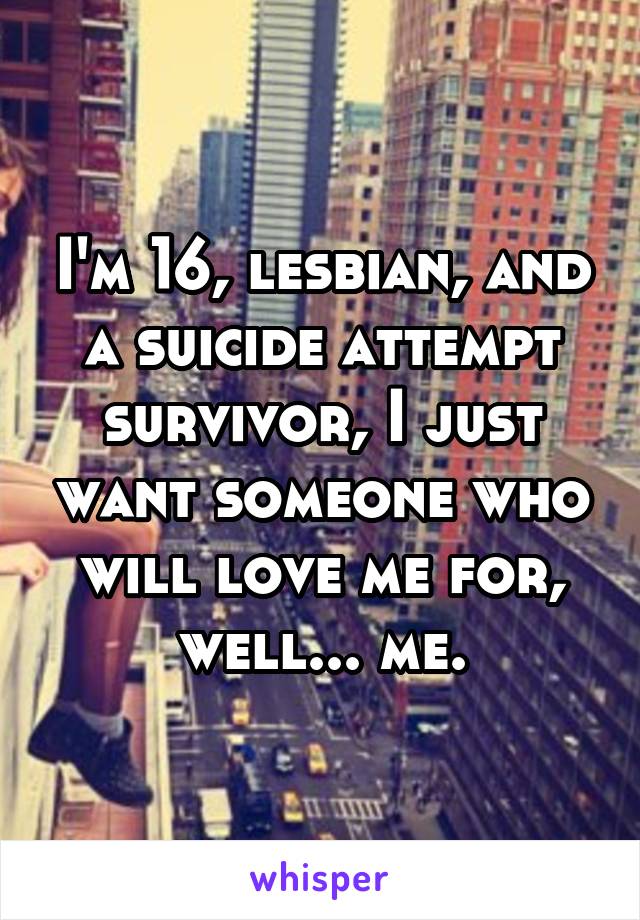 I'm 16, lesbian, and a suicide attempt survivor, I just want someone who will love me for, well... me.