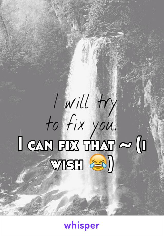 I can fix that ~ (i wish 😂)