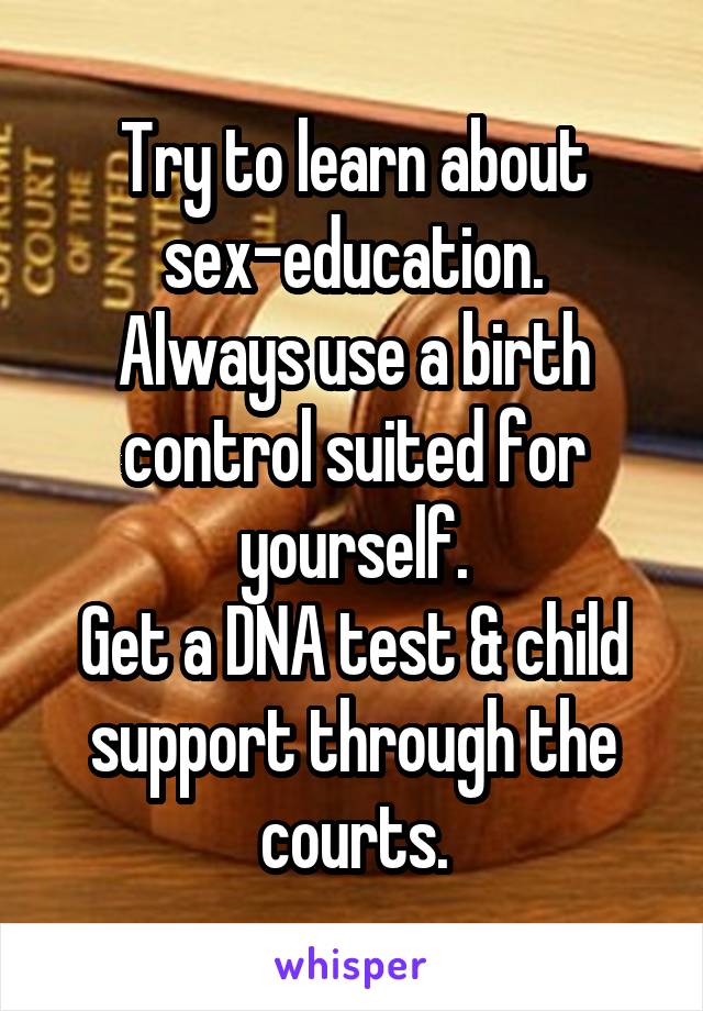 Try to learn about sex-education.
Always use a birth control suited for yourself.
Get a DNA test & child support through the courts.