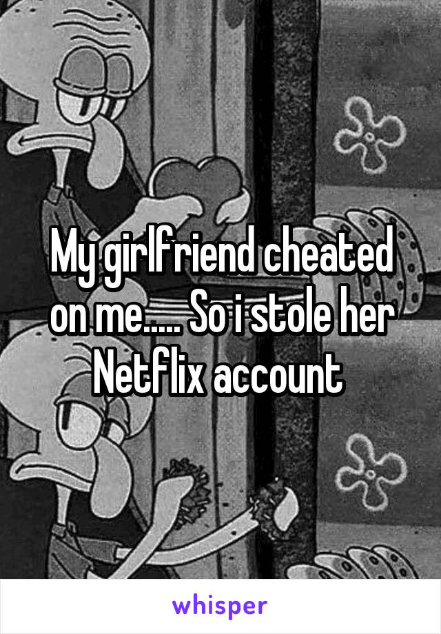 My girlfriend cheated on me..... So i stole her Netflix account 