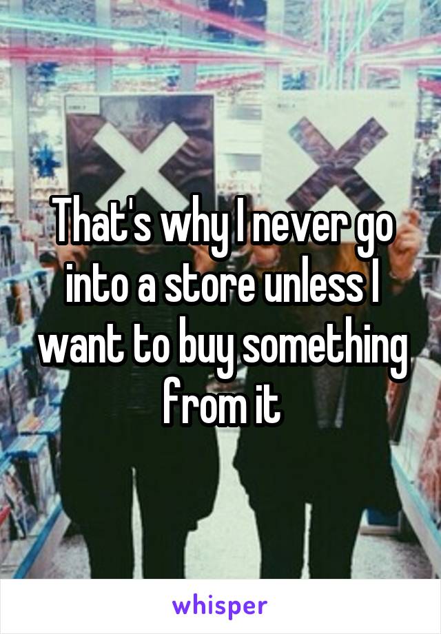 That's why I never go into a store unless I want to buy something from it