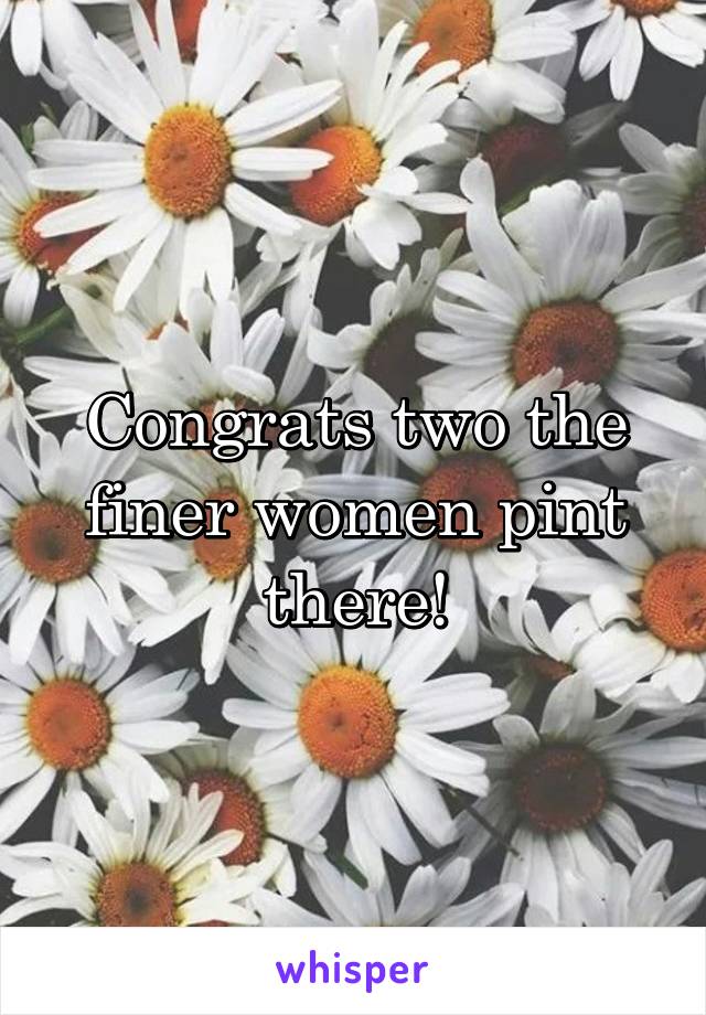 Congrats two the finer women pint there!