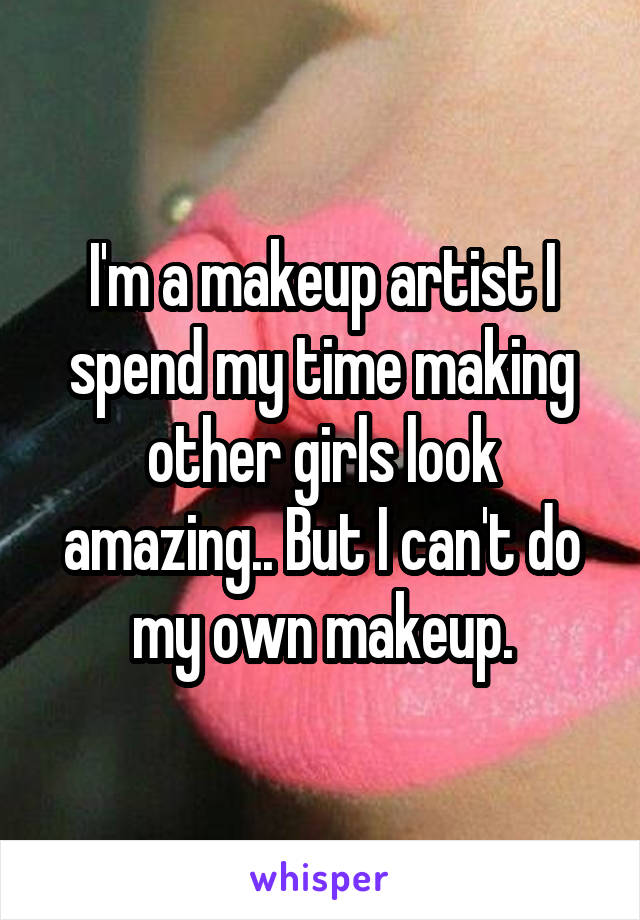 I'm a makeup artist I spend my time making other girls look amazing.. But I can't do my own makeup.