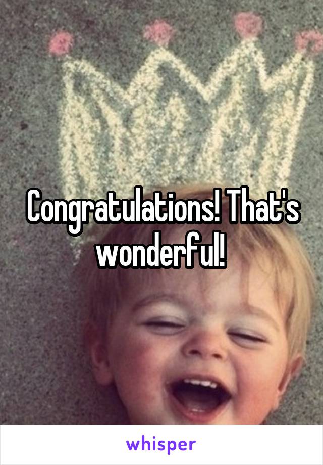 Congratulations! That's wonderful! 