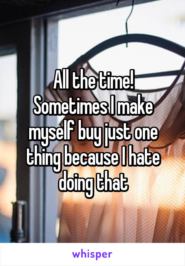 All the time!
Sometimes I make myself buy just one thing because I hate doing that