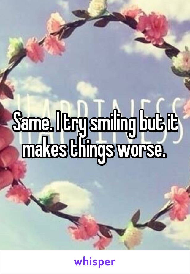 Same. I try smiling but it makes things worse. 