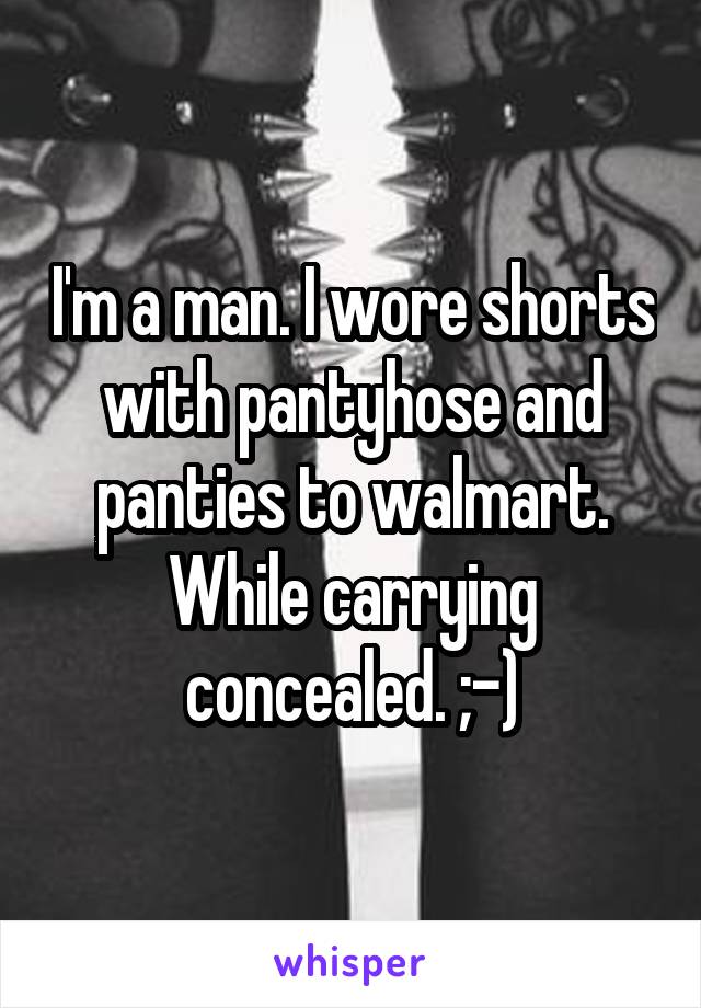 I'm a man. I wore shorts with pantyhose and panties to walmart. While carrying concealed. ;-)