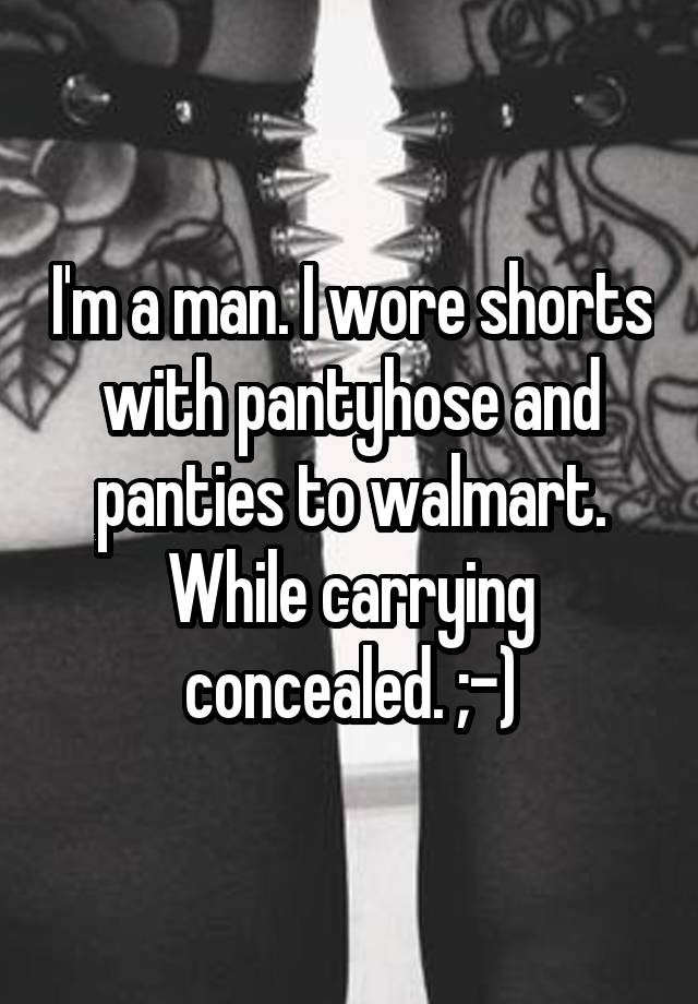 I'm a man. I wore shorts with pantyhose and panties to walmart. While carrying concealed. ;-)