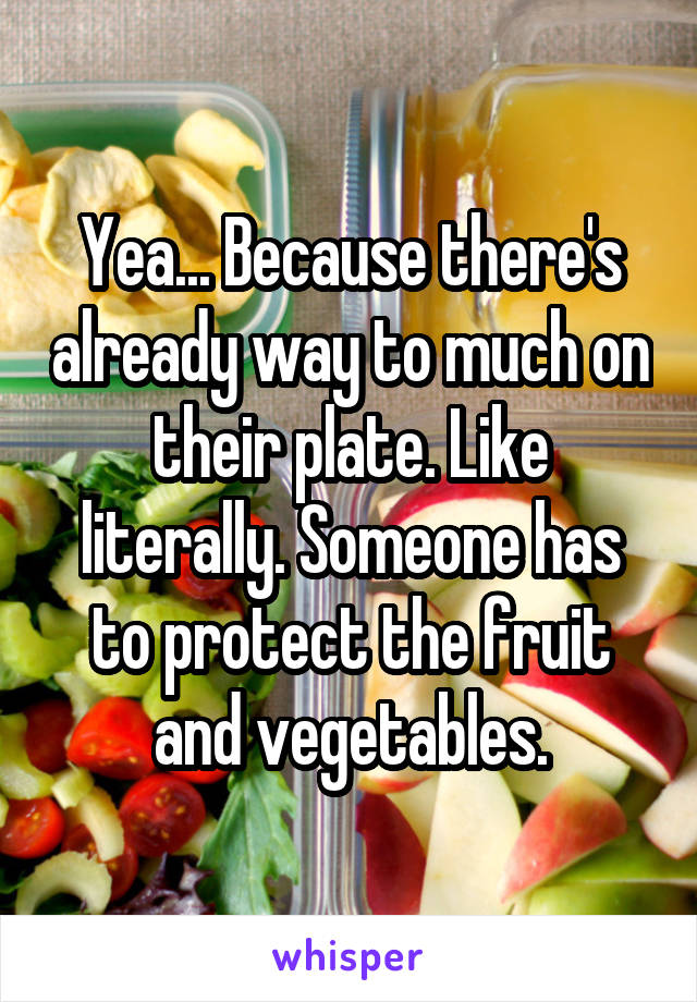 Yea... Because there's already way to much on their plate. Like literally. Someone has to protect the fruit and vegetables.