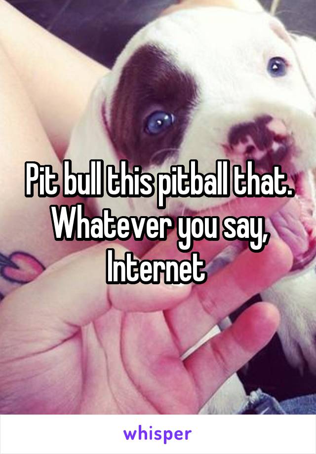 Pit bull this pitball that. Whatever you say, Internet 