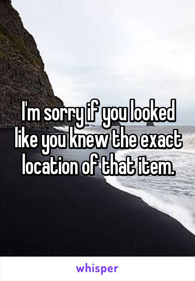 I'm sorry if you looked like you knew the exact location of that item.