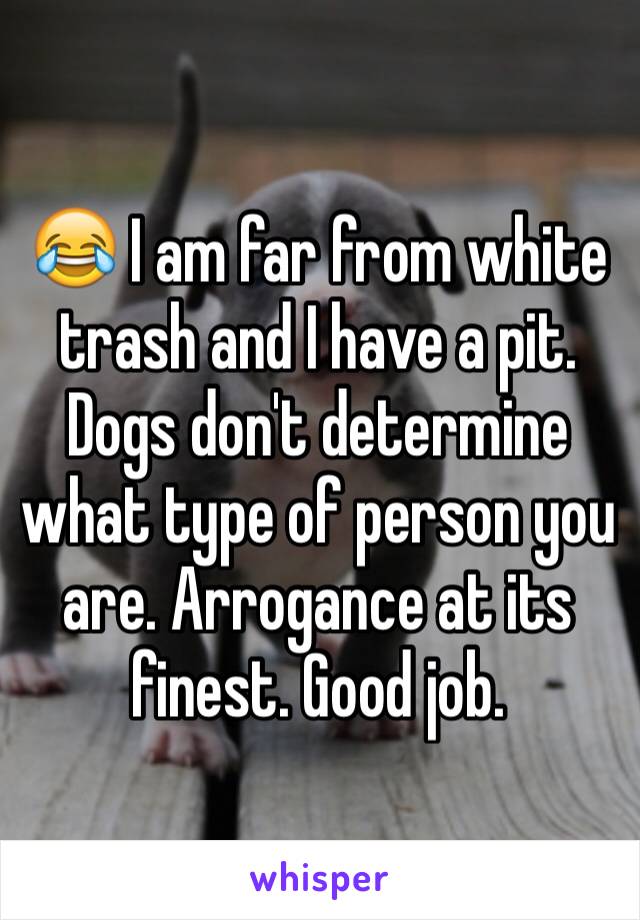 😂 I am far from white trash and I have a pit. Dogs don't determine what type of person you are. Arrogance at its finest. Good job. 