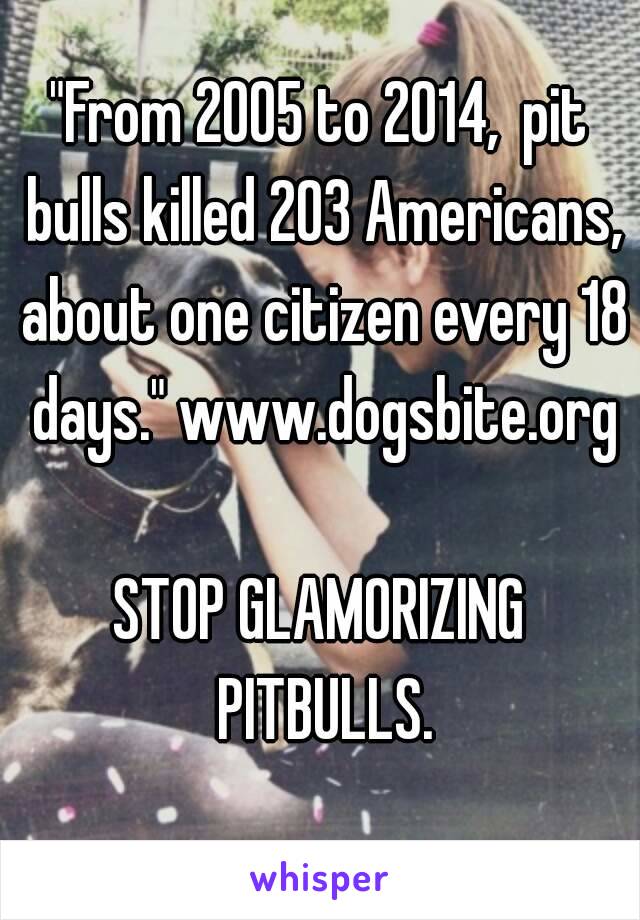 "From 2005 to 2014, pit bulls killed 203 Americans, about one citizen every 18 days." www.dogsbite.org

STOP GLAMORIZING PITBULLS.