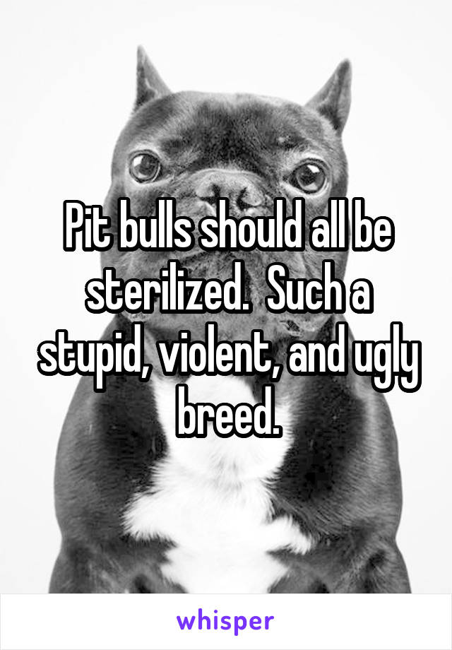 Pit bulls should all be sterilized.  Such a stupid, violent, and ugly breed.