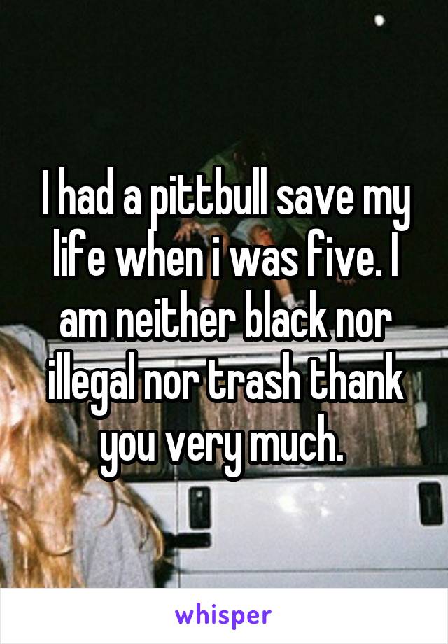 I had a pittbull save my life when i was five. I am neither black nor illegal nor trash thank you very much. 