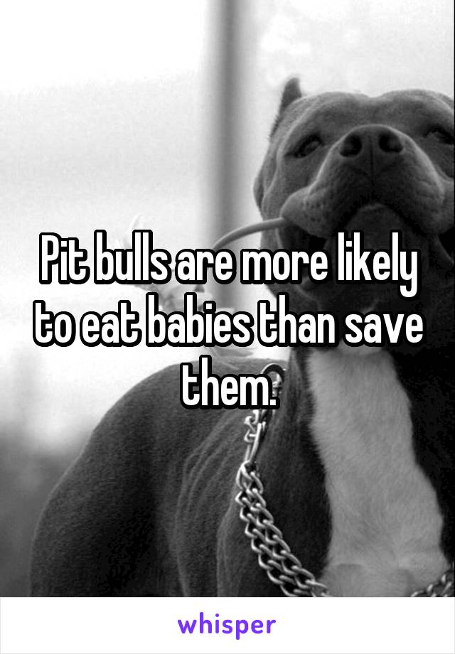 Pit bulls are more likely to eat babies than save them.