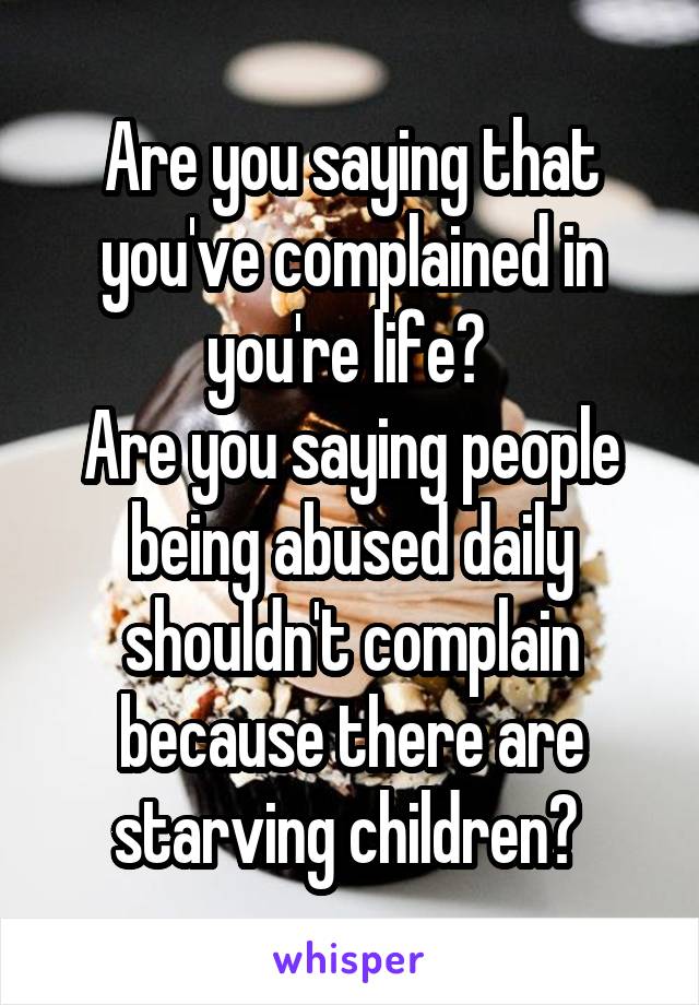 Are you saying that you've complained in you're life? 
Are you saying people being abused daily shouldn't complain because there are starving children? 