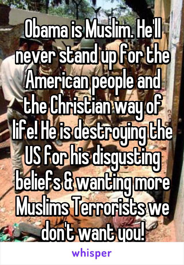 Obama is Muslim. He'll never stand up for the American people and the Christian way of life! He is destroying the US for his disgusting beliefs & wanting more Muslims Terrorists we don't want you!