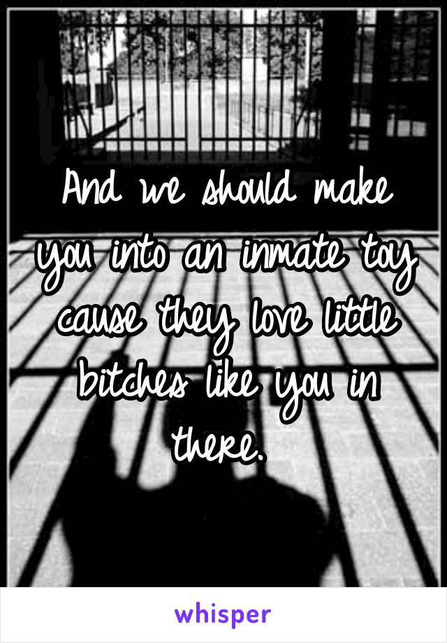 And we should make you into an inmate toy cause they love little bitches like you in there. 