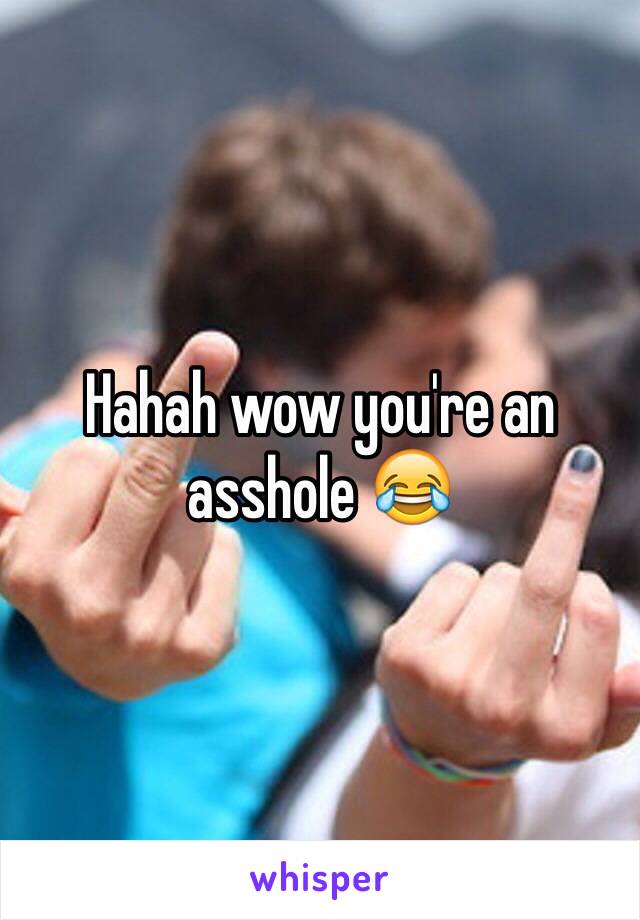 Hahah wow you're an asshole 😂