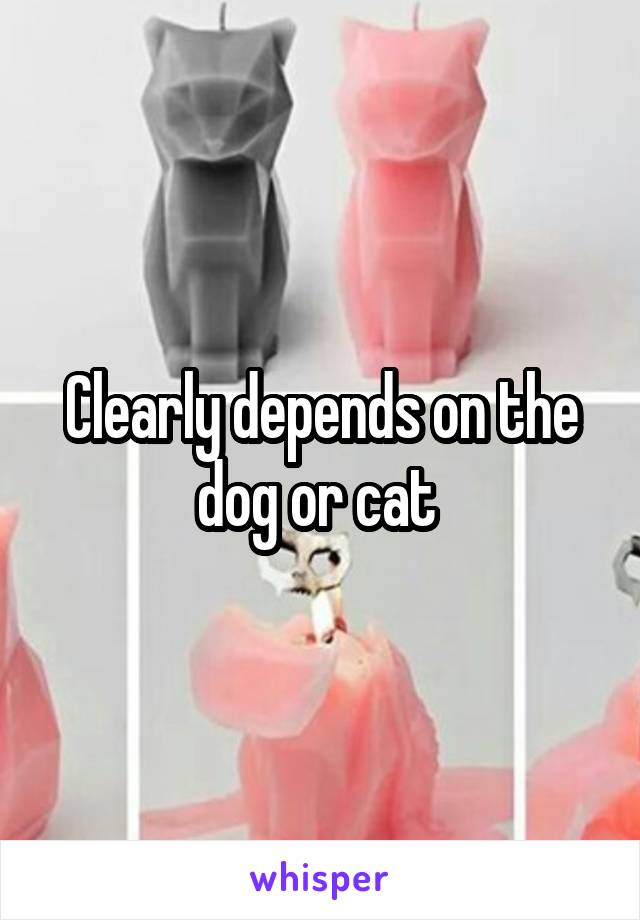 Clearly depends on the dog or cat 