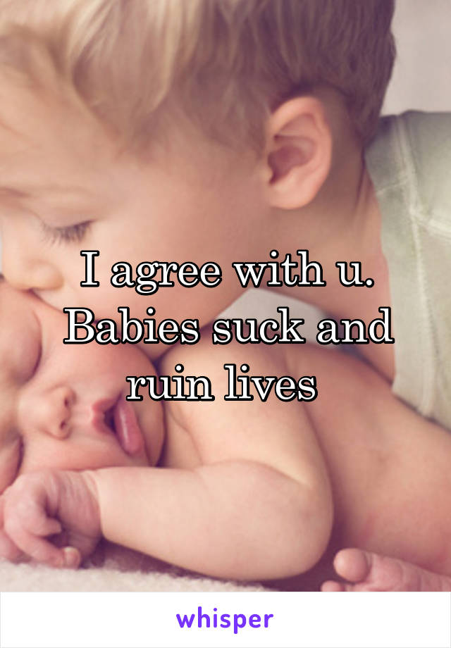 I agree with u. Babies suck and ruin lives 