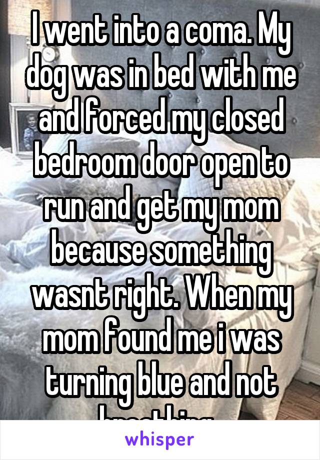 I went into a coma. My dog was in bed with me and forced my closed bedroom door open to run and get my mom because something wasnt right. When my mom found me i was turning blue and not breathing. 