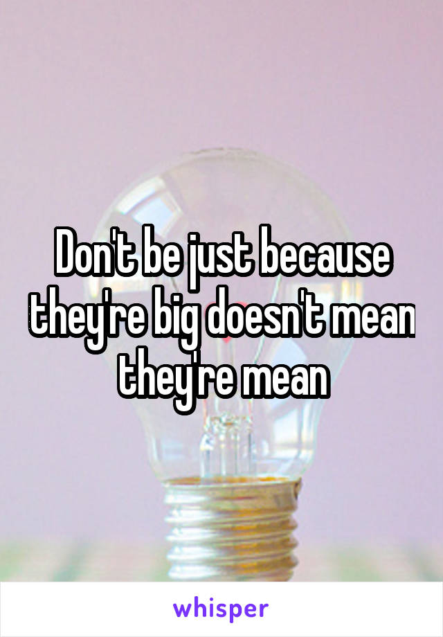 Don't be just because they're big doesn't mean they're mean