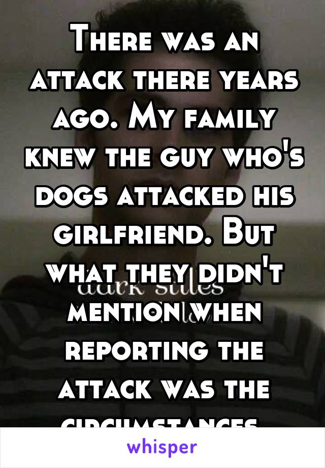 There was an attack there years ago. My family knew the guy who's dogs attacked his girlfriend. But what they didn't mention when reporting the attack was the circumstances 