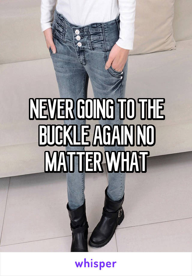 NEVER GOING TO THE BUCKLE AGAIN NO MATTER WHAT