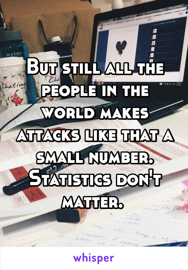 But still all the people in the world makes attacks like that a small number. Statistics don't matter. 