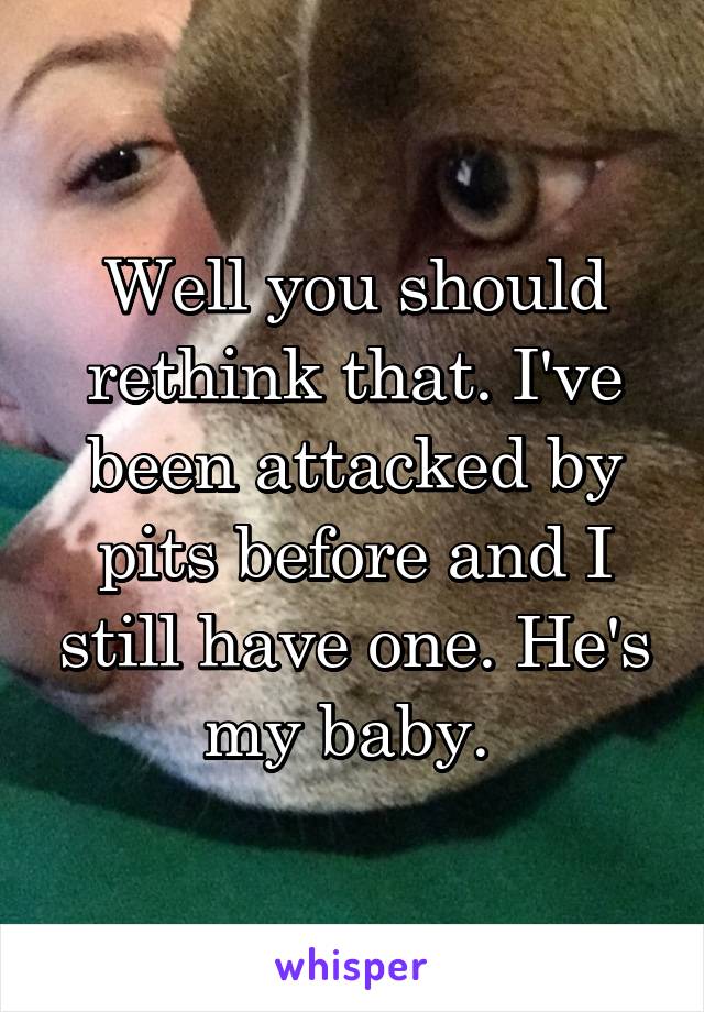 Well you should rethink that. I've been attacked by pits before and I still have one. He's my baby. 