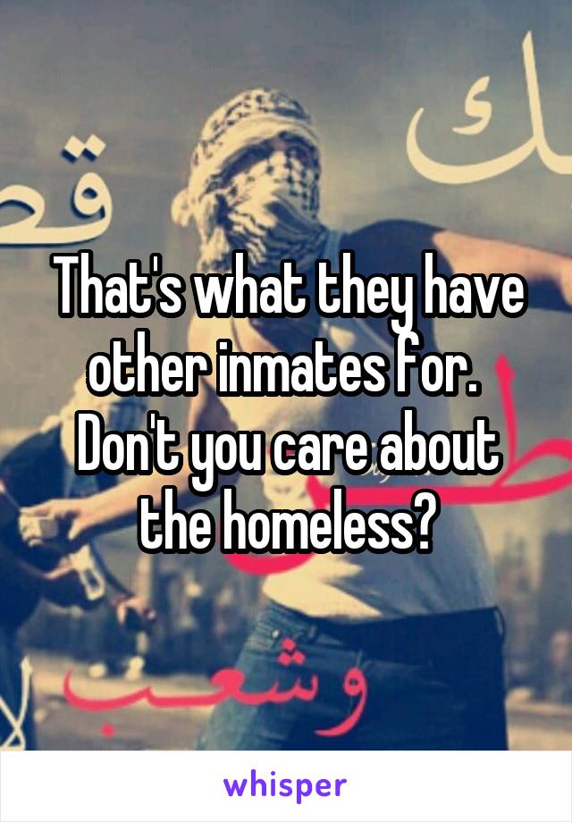 That's what they have other inmates for.  Don't you care about the homeless?