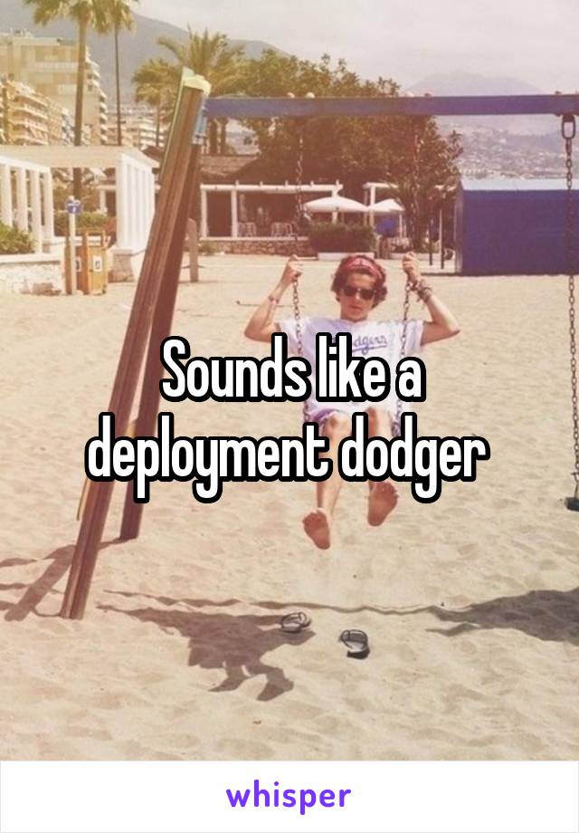 Sounds like a deployment dodger 