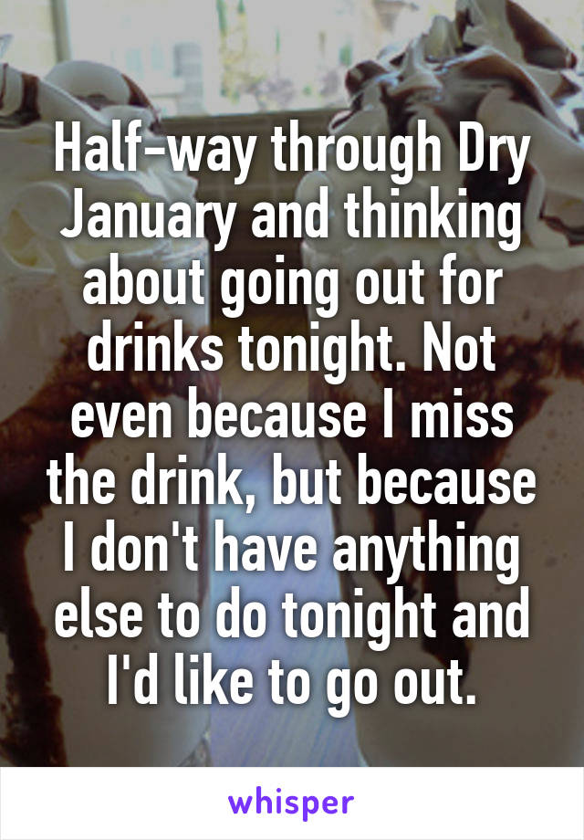 Half-way through Dry January and thinking about going out for drinks tonight. Not even because I miss the drink, but because I don't have anything else to do tonight and I'd like to go out.