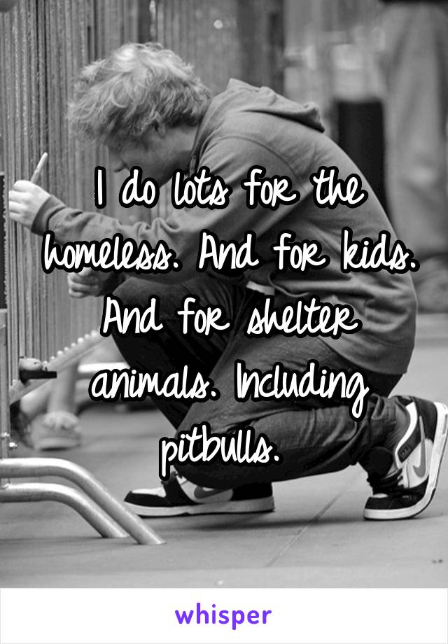 I do lots for the homeless. And for kids. And for shelter animals. Including pitbulls. 