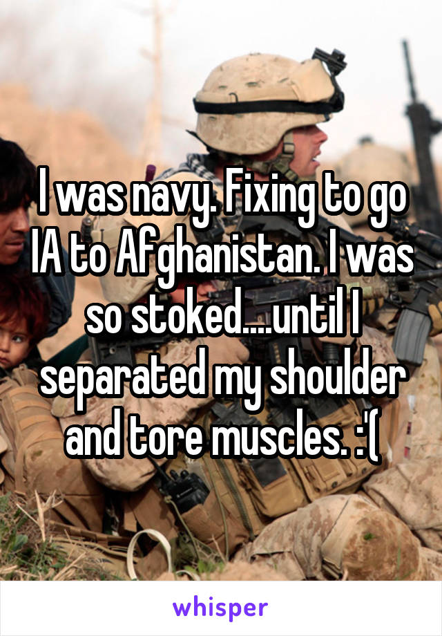 I was navy. Fixing to go IA to Afghanistan. I was so stoked....until I separated my shoulder and tore muscles. :'(