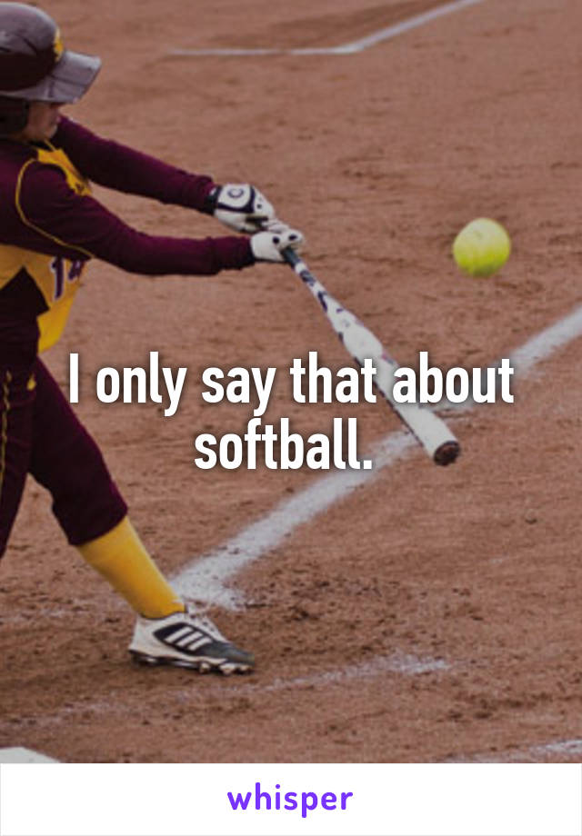 I only say that about softball. 