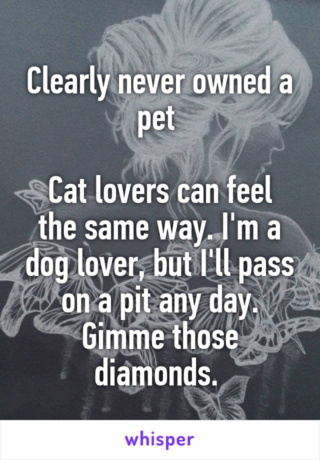 Clearly never owned a pet 

Cat lovers can feel the same way. I'm a dog lover, but I'll pass on a pit any day. Gimme those diamonds. 