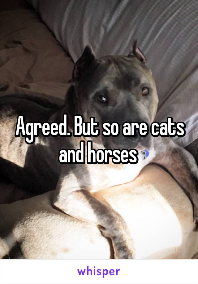 Agreed. But so are cats and horses 