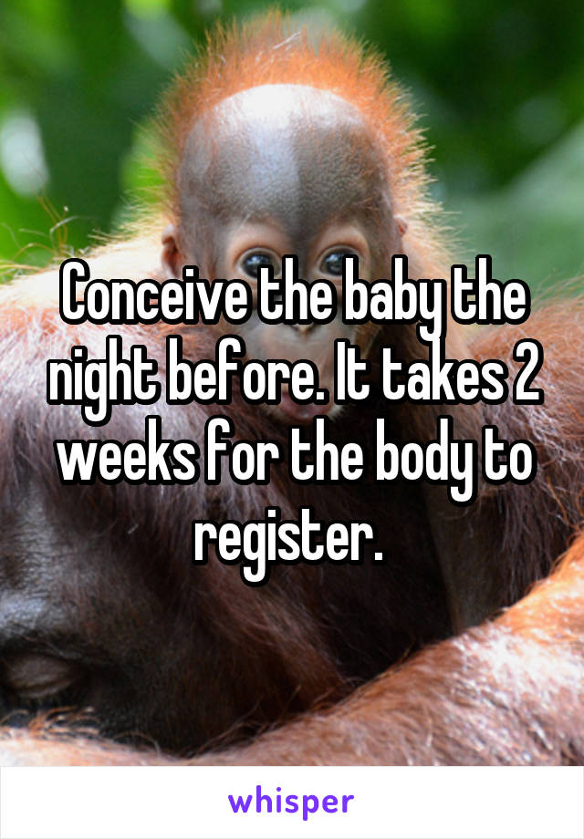 Conceive the baby the night before. It takes 2 weeks for the body to register. 