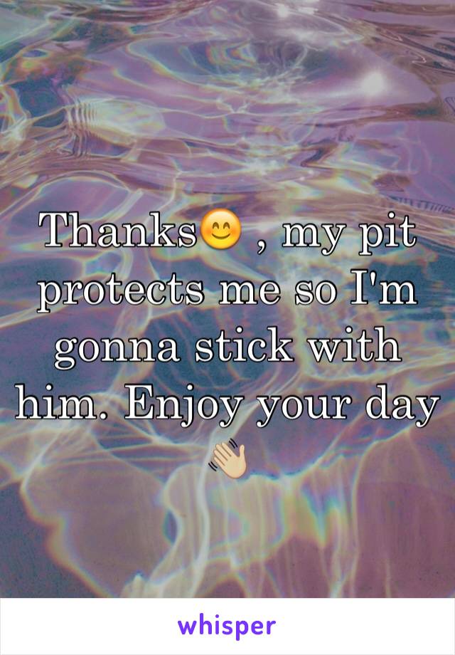 Thanks😊 , my pit protects me so I'm gonna stick with him. Enjoy your day 👋🏼