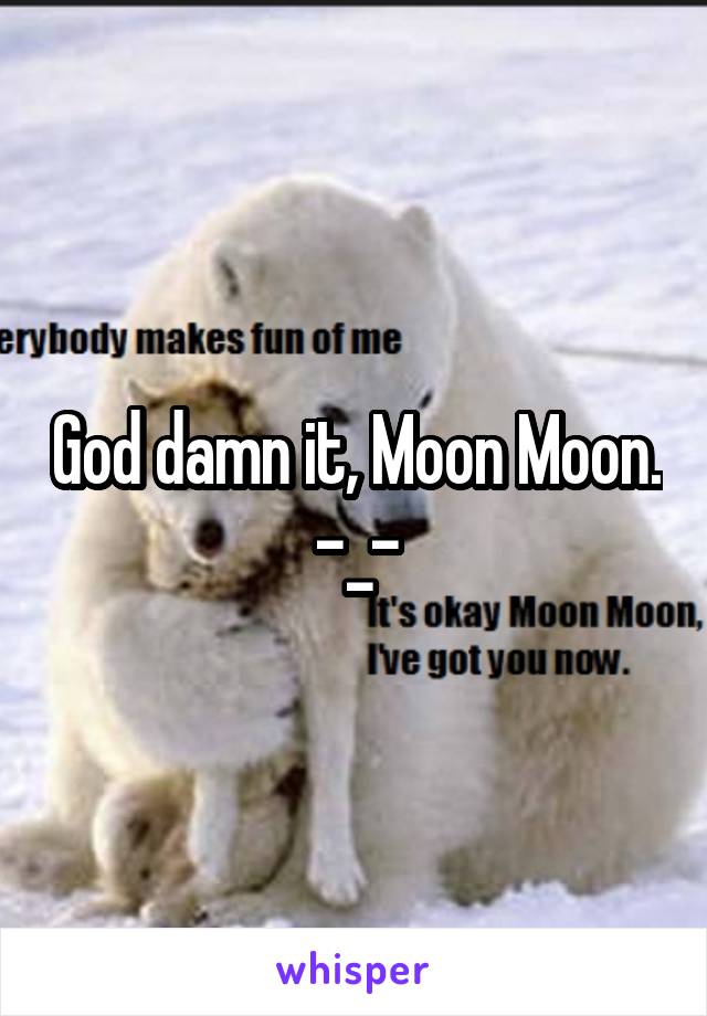 God damn it, Moon Moon.
-_-