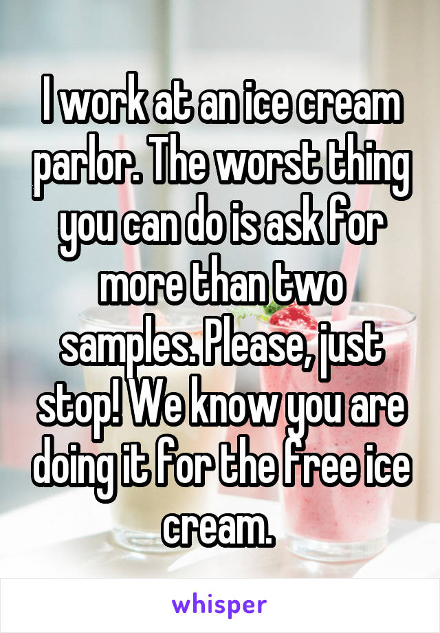 I work at an ice cream parlor. The worst thing you can do is ask for more than two samples. Please, just stop! We know you are doing it for the free ice cream. 