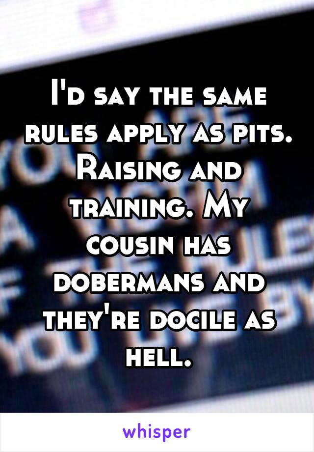 I'd say the same rules apply as pits. Raising and training. My cousin has dobermans and they're docile as hell.