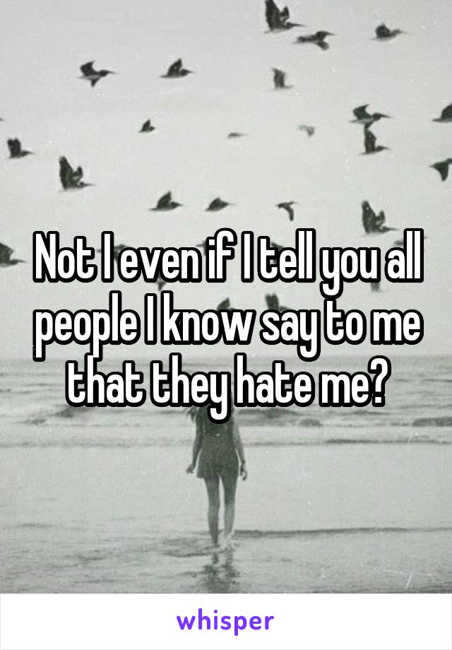 Not I even if I tell you all people I know say to me that they hate me?